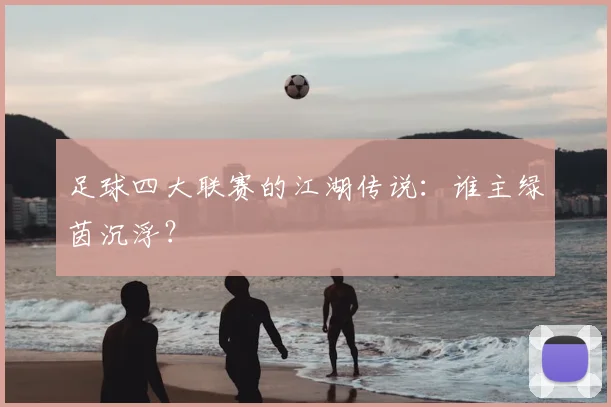 足球四大联赛的江湖传说:谁主绿茵沉浮?