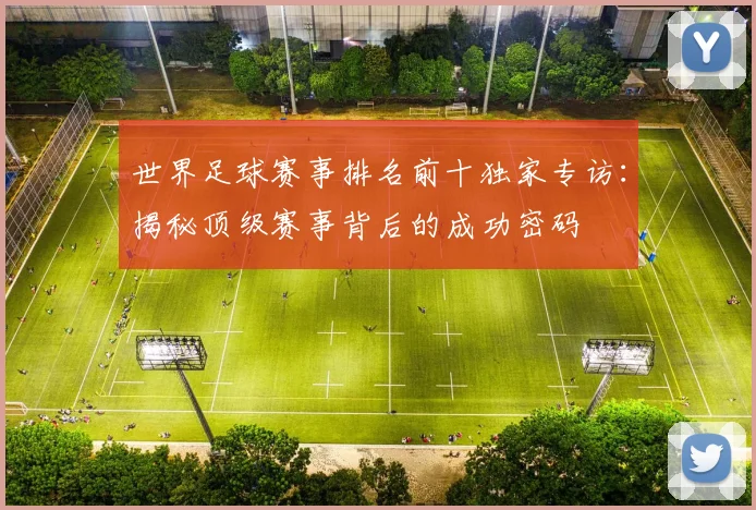 世界足球赛事排名前十独家专访：揭秘顶级赛事背后的成功密码