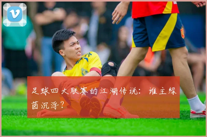 足球四大联赛的江湖传说:谁主绿茵沉浮?