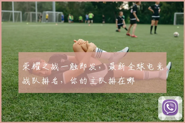 荣耀之战一触即发,最新全球电竞战队排名,你的主队排在哪