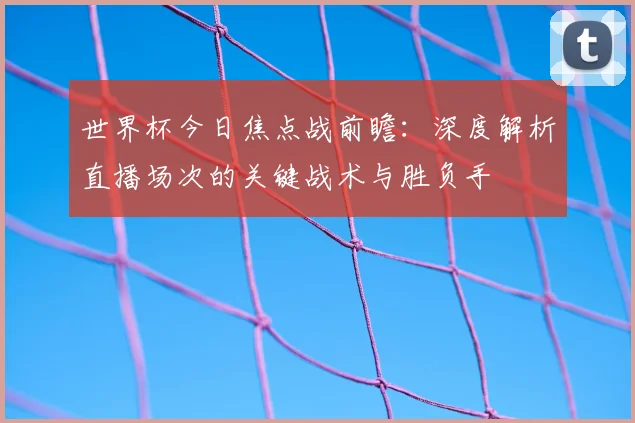 世界杯今日焦点战前瞻:深度解析直播场次的关键战术与胜负手