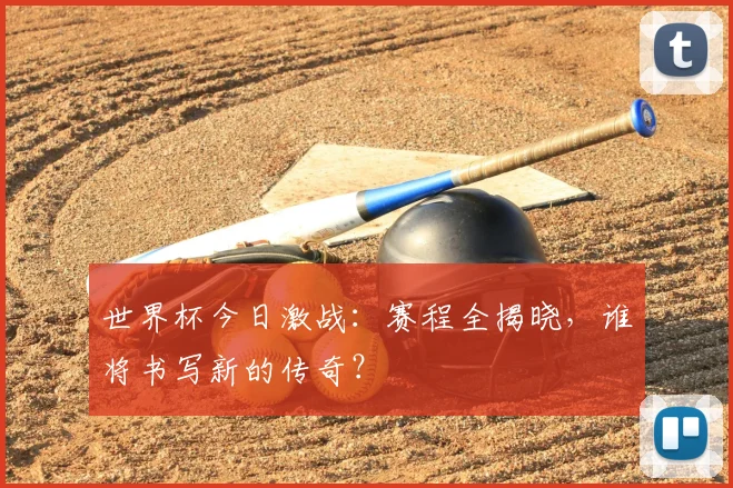 世界杯今日激战:赛程全揭晓,谁将书写新的传奇?