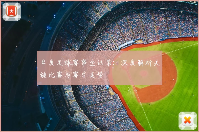 年度足球赛事全记录:深度解析关键比赛与赛季走势