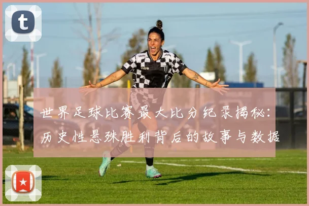 世界足球比赛最大比分纪录揭秘:历史性悬殊胜利背后的故事与数据深度解析