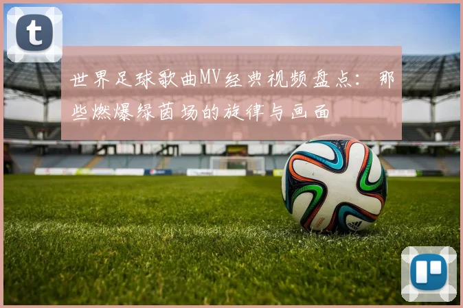 世界足球歌曲MV经典视频盘点:那些燃爆绿茵场的旋律与画面