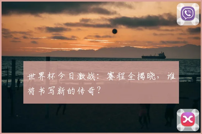 世界杯今日激战:赛程全揭晓,谁将书写新的传奇?