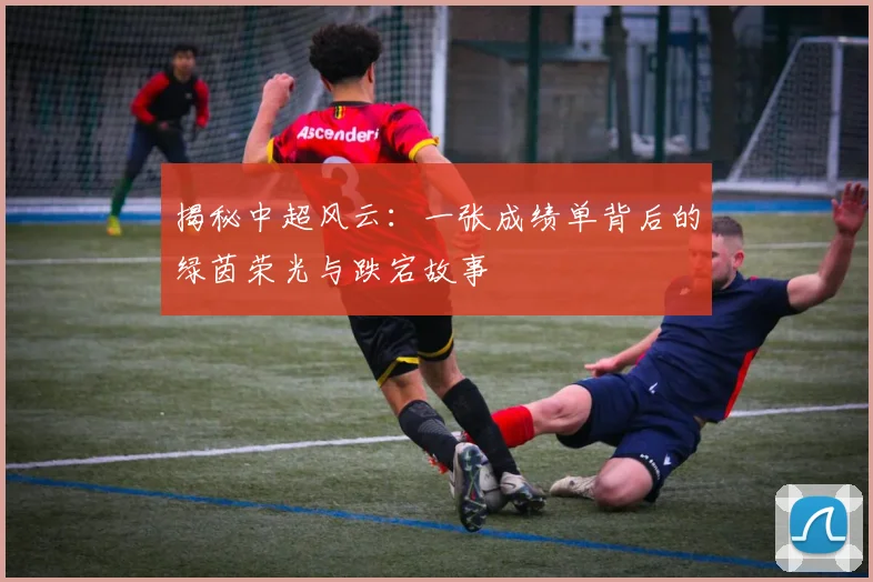 揭秘中超风云：一张成绩单背后的绿茵荣光与跌宕故事