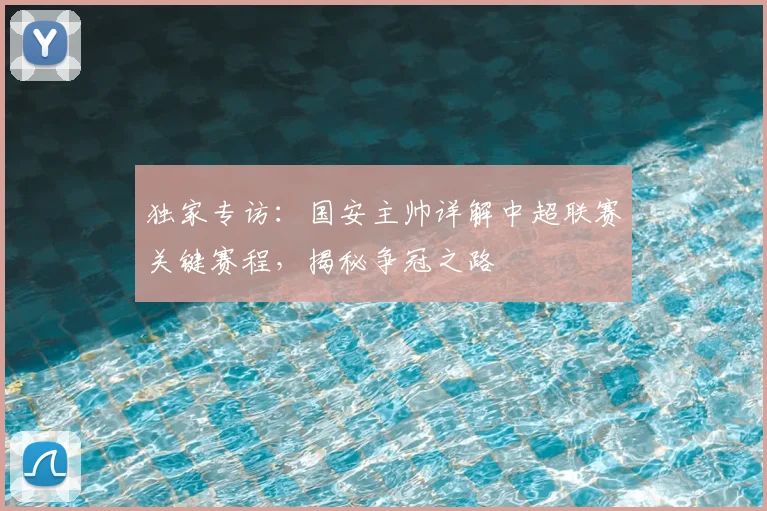 独家专访:国安主帅详解中超联赛关键赛程,揭秘争冠之路