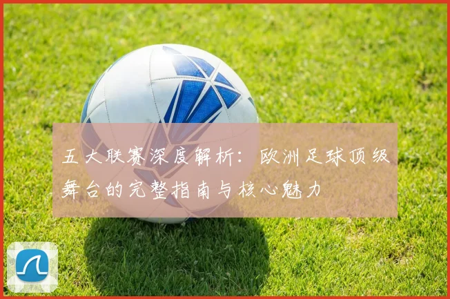 五大联赛深度解析:欧洲足球顶级舞台的完整指南与核心魅力