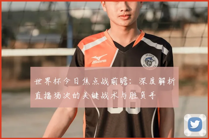 世界杯今日焦点战前瞻：深度解析直播场次的关键战术与胜负手