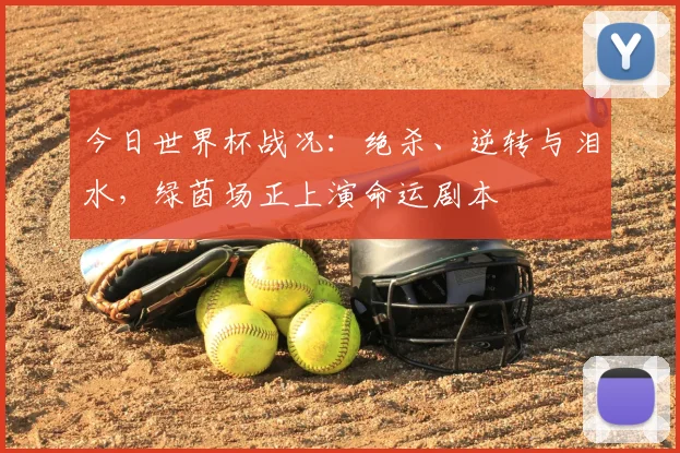 今日世界杯战况：绝杀、逆转与泪水，绿茵场正上演命运剧本