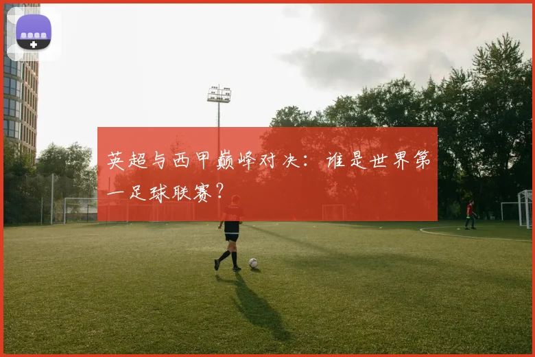 英超与西甲巅峰对决:谁是世界第一足球联赛?