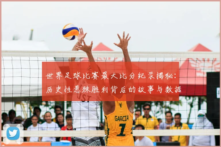 世界足球比赛最大比分纪录揭秘:历史性悬殊胜利背后的故事与数据深度解析