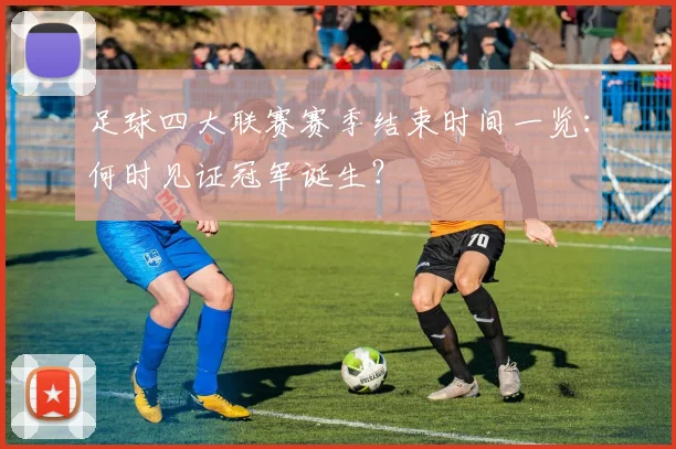 足球四大联赛赛季结束时间一览：何时见证冠军诞生？