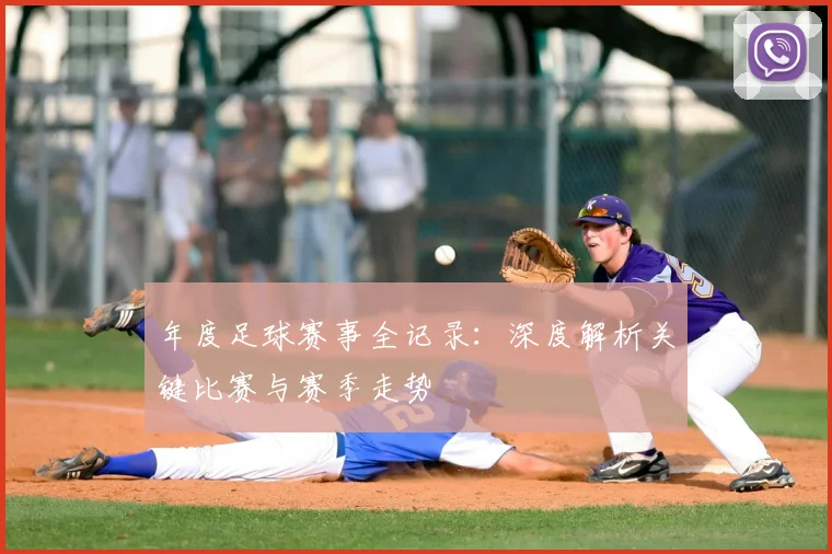 年度足球赛事全记录:深度解析关键比赛与赛季走势