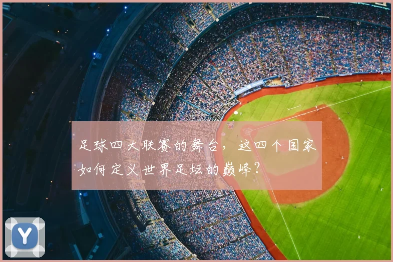 足球四大联赛的舞台,这四个国家如何定义世界足坛的巅峰?