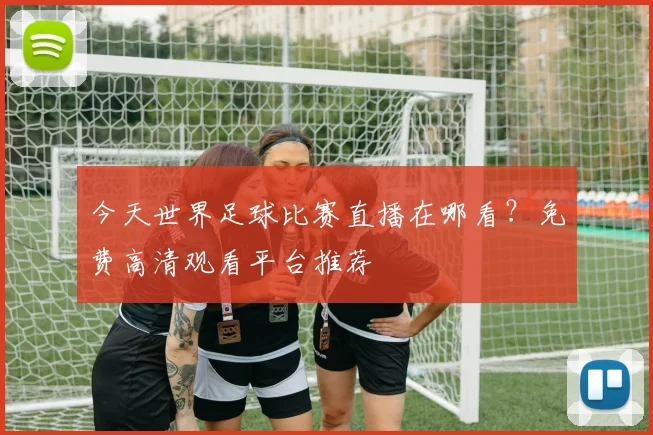 今天世界足球比赛直播在哪看？免费高清观看平台推荐