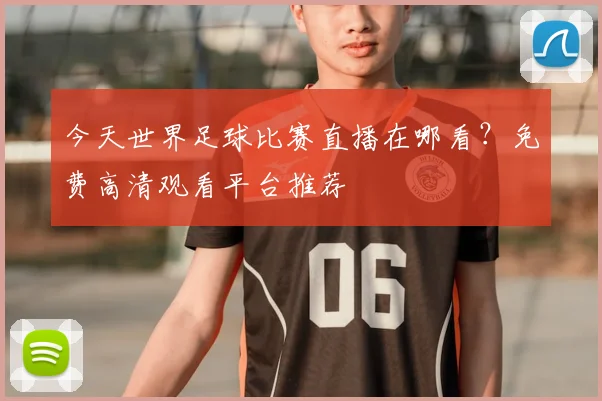 今天世界足球比赛直播在哪看?免费高清观看平台推荐