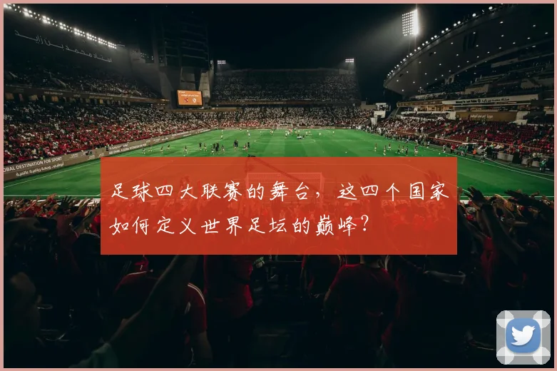 足球四大联赛的舞台,这四个国家如何定义世界足坛的巅峰?
